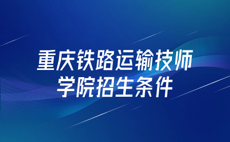 重慶鐵路運輸技師學院招生條件是什么？