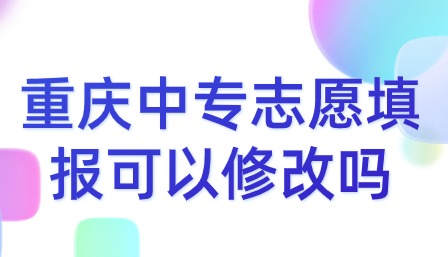 重慶中專志愿填報可以修改嗎