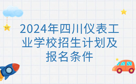 2024年四川儀表工業(yè)學(xué)校招生計劃及報名條件