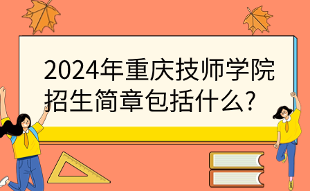 2024年重慶技師學院招生簡章包括什么?