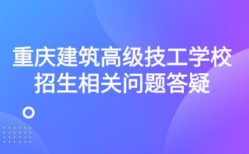 重慶建筑高級技工學(xué)校招生相關(guān)問題答疑