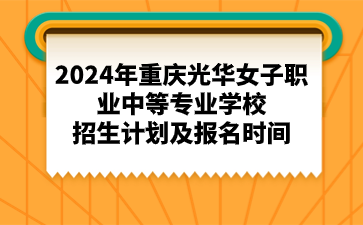 2024年重慶光華女子職業中等專業學校招生計劃及報名時間