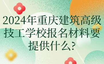 2024年重慶建筑高級技工學校報名材料要提供什么?