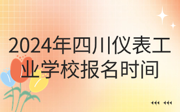 2024年四川儀表工業(yè)學(xué)校報(bào)名時(shí)間