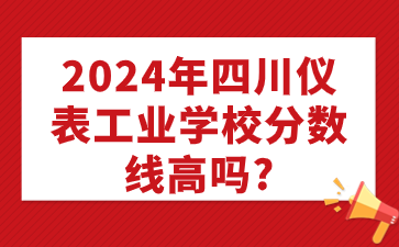 2024年四川儀表工業學校分數線高嗎?