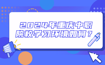 2024年重慶中職院校學(xué)習(xí)環(huán)境如何？