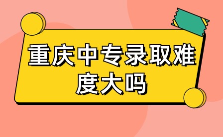 重慶中專錄取難度大嗎