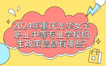 2024年重慶光華女子職業中等專業學校招生政策信息有哪些?