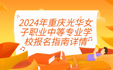 2024年重慶光華女子職業中等專業學校報名指南詳情