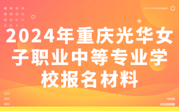 2024年重慶光華女子職業中等專業學校報名材料