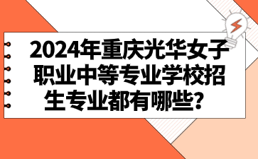 2024年重慶光華女子職業中等專業學校招生專業都有哪些？