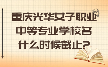 重慶光華女子職業中等專業學校名什么時候截止?