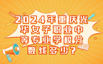 2024年重慶光華女子職業中等專業學校分數線多少?