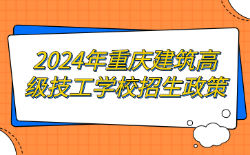 2024年重慶建筑高級技工學校招生政策