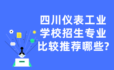 四川儀表工業學校招生專業比較推薦哪些?