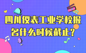 四川儀表工業學校報名什么時候截止?