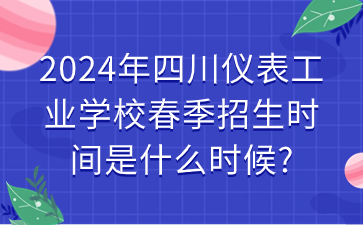 2024年四川儀表工業學校春季招生時間是什么時候?