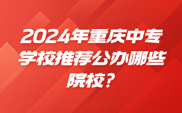 2024年重慶中專學校推薦公辦哪些院校?