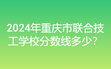 2024年重慶市聯合技工學校分數線多少？