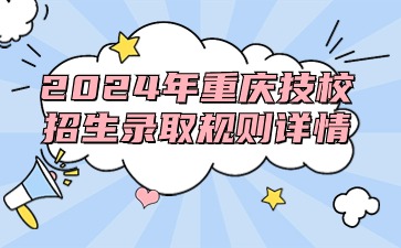 2024年重慶技校招生錄取規(guī)則詳情