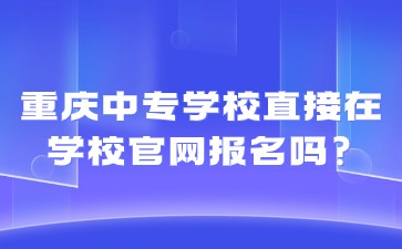 重慶中專學校直接在學校官網報名嗎?