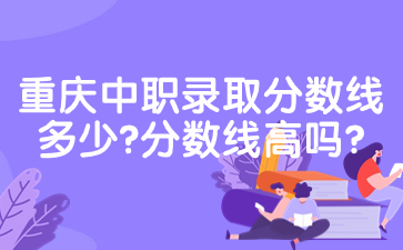 重慶中職錄取分?jǐn)?shù)線多少?分?jǐn)?shù)線高嗎?