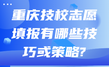 重慶技校志愿填報有哪些技巧或策略?