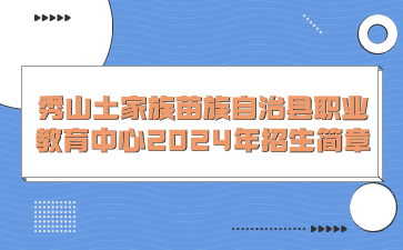 秀山土家族苗族自治縣職業教育中心2024年招生簡章