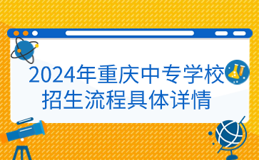 2024年重慶中專學(xué)校招生流程具體詳情