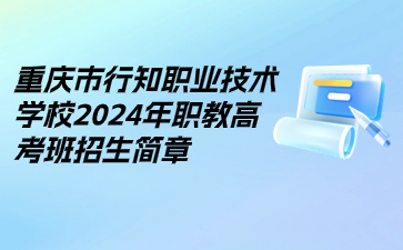 重慶市行知職業(yè)技術學校2024年職教高考班招生簡章