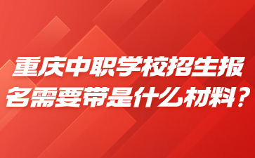 重慶中職學校招生報名需要帶是什么材料?