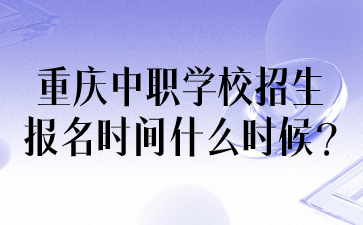 重慶中職學校招生報名時間什么時候?