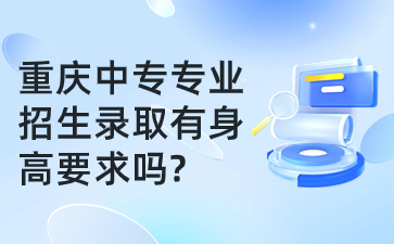 重慶中專專業招生錄取有身高要求嗎?