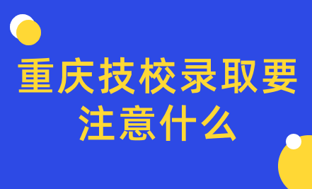 重慶技校錄取要注意什么