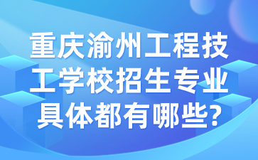 重慶渝州工程技工學校招生專業具體都有哪些?