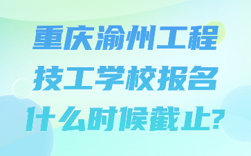 重慶渝州工程技工學校報名什么時候截止?