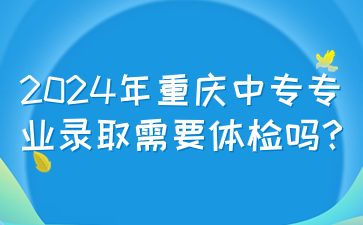 2024年重慶中專專業錄取需要體檢嗎?