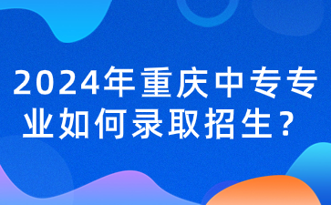 2024年重慶中專專業如何錄取招生？