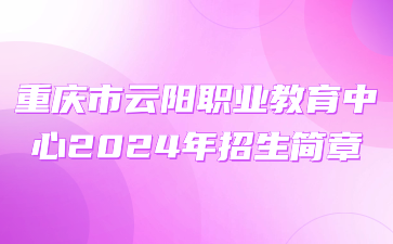 重慶市云陽職業教育中心2024年招生簡章