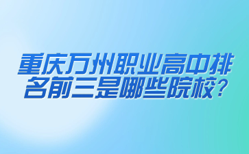 重慶萬州職業(yè)高中排名前三是哪些院校?