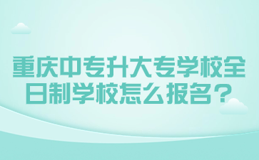 重慶中專升大專學校全日制學校怎么報名?