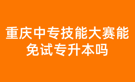 重慶中專技能大賽能免試專升本嗎