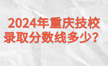 2024年重慶技校錄取分?jǐn)?shù)線(xiàn)多少？