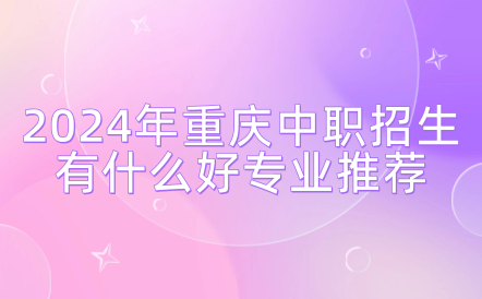 2024年重慶中職招生有什么好專業推薦？