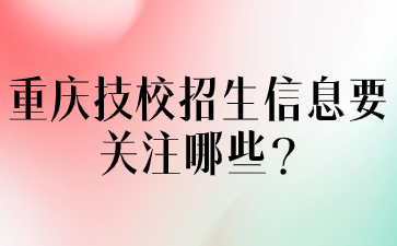 重慶技校招生信息要關注哪些?