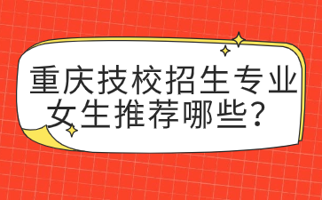 重慶技校招生專業女生推薦哪些？