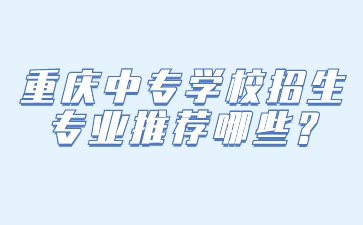 重慶中專學校招生專業推薦哪些?