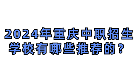 2024年重慶中職招生學(xué)校有哪些推薦的？