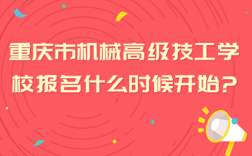 重慶市機械高級技工學(xué)校報名什么時候開始?