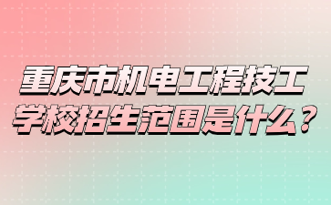 重慶市機電工程技工學校招生范圍是什么?